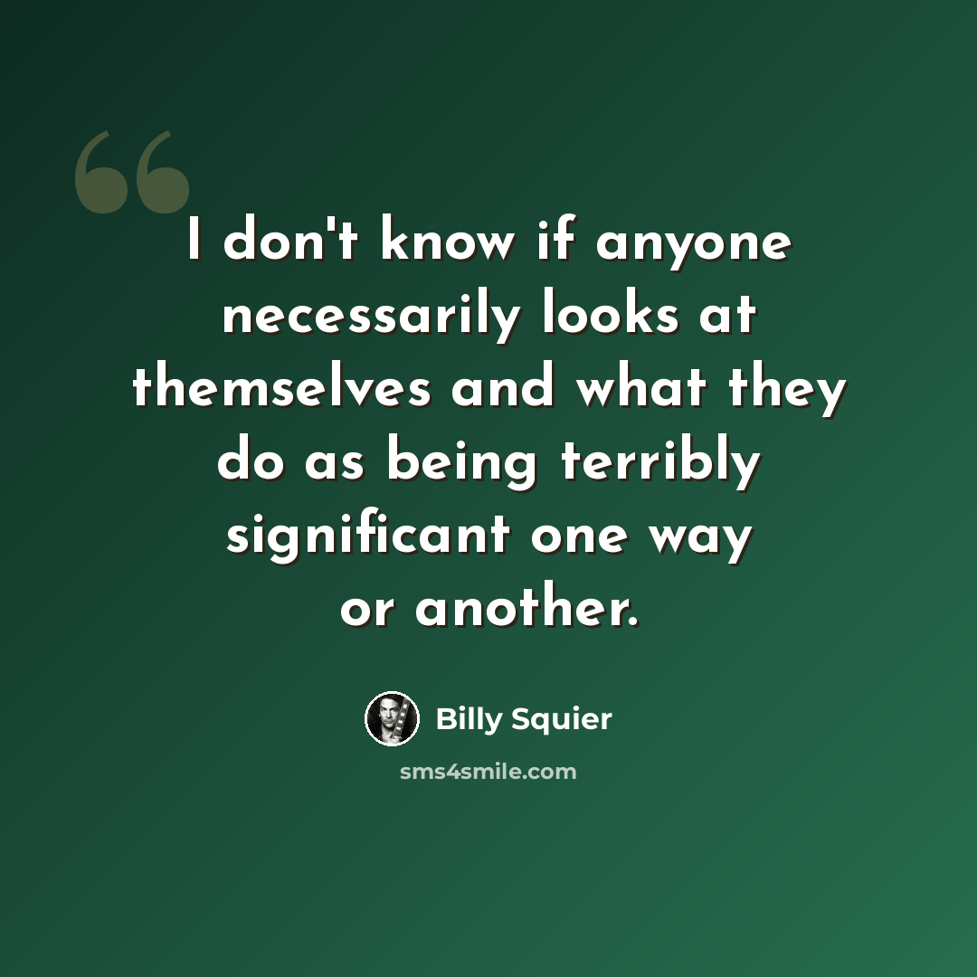 “I don't know if anyone necessarily looks at themselves and what they do as being terribly significant one way or another.” quote by Billy Squier