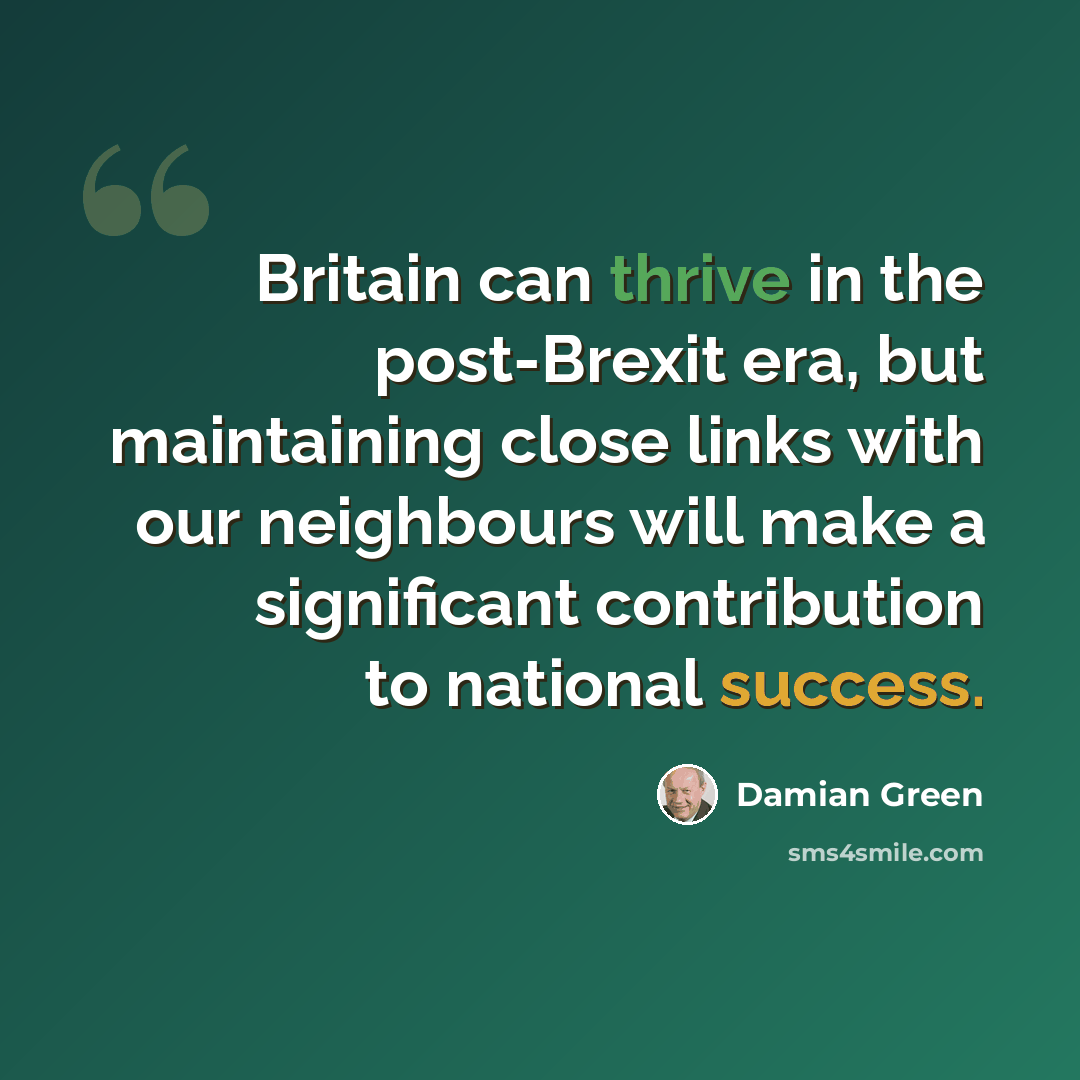 “Britain can thrive in the post-Brexit era, but maintaining close links with our neighbours will make a significant contribution to national success.” quote by Damian Green