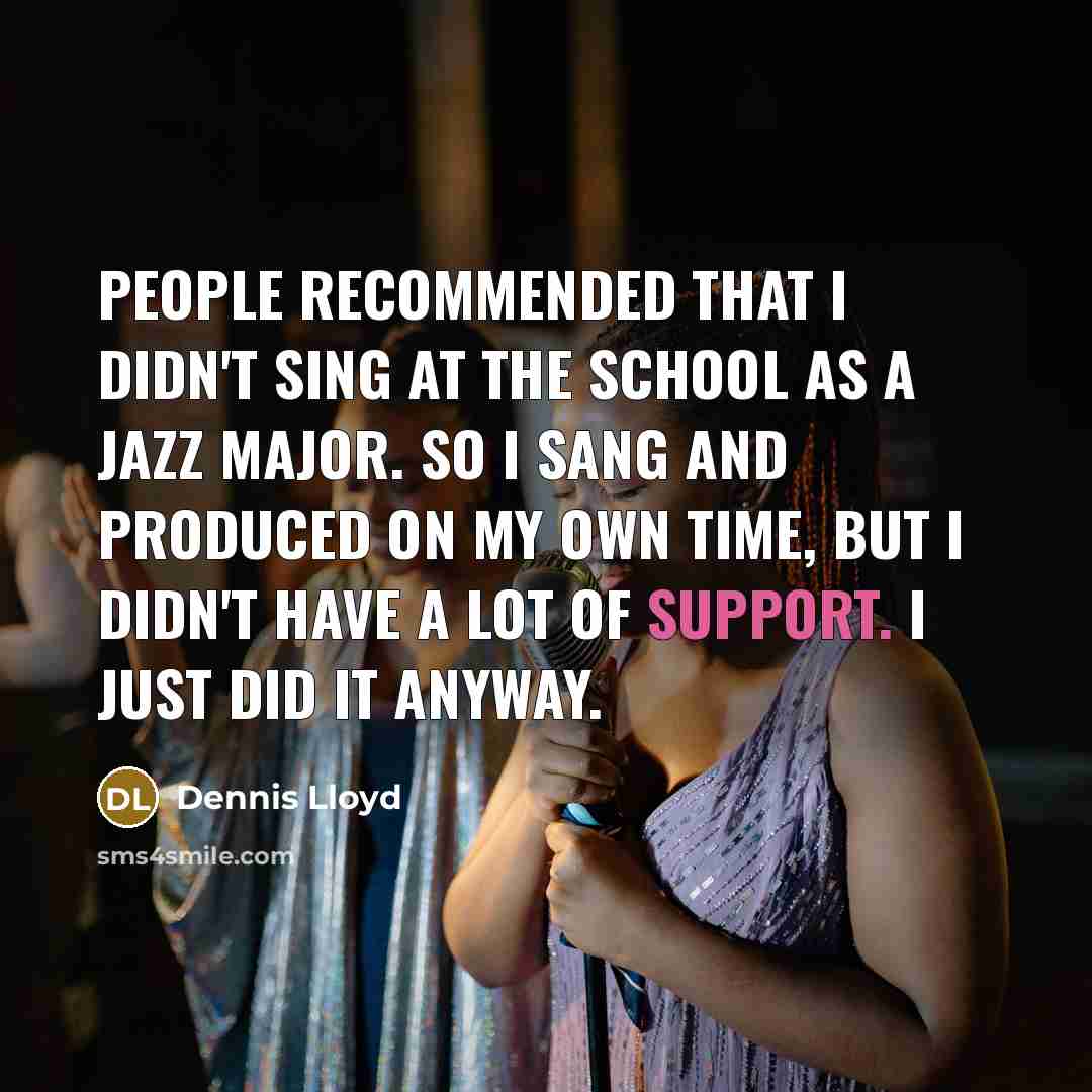 “People recommended that I didn't sing at the school as a jazz major. So I sang and produced on my own time, but I didn't have a lot of support. I just did it anyway.” quote by Dennis Lloyd