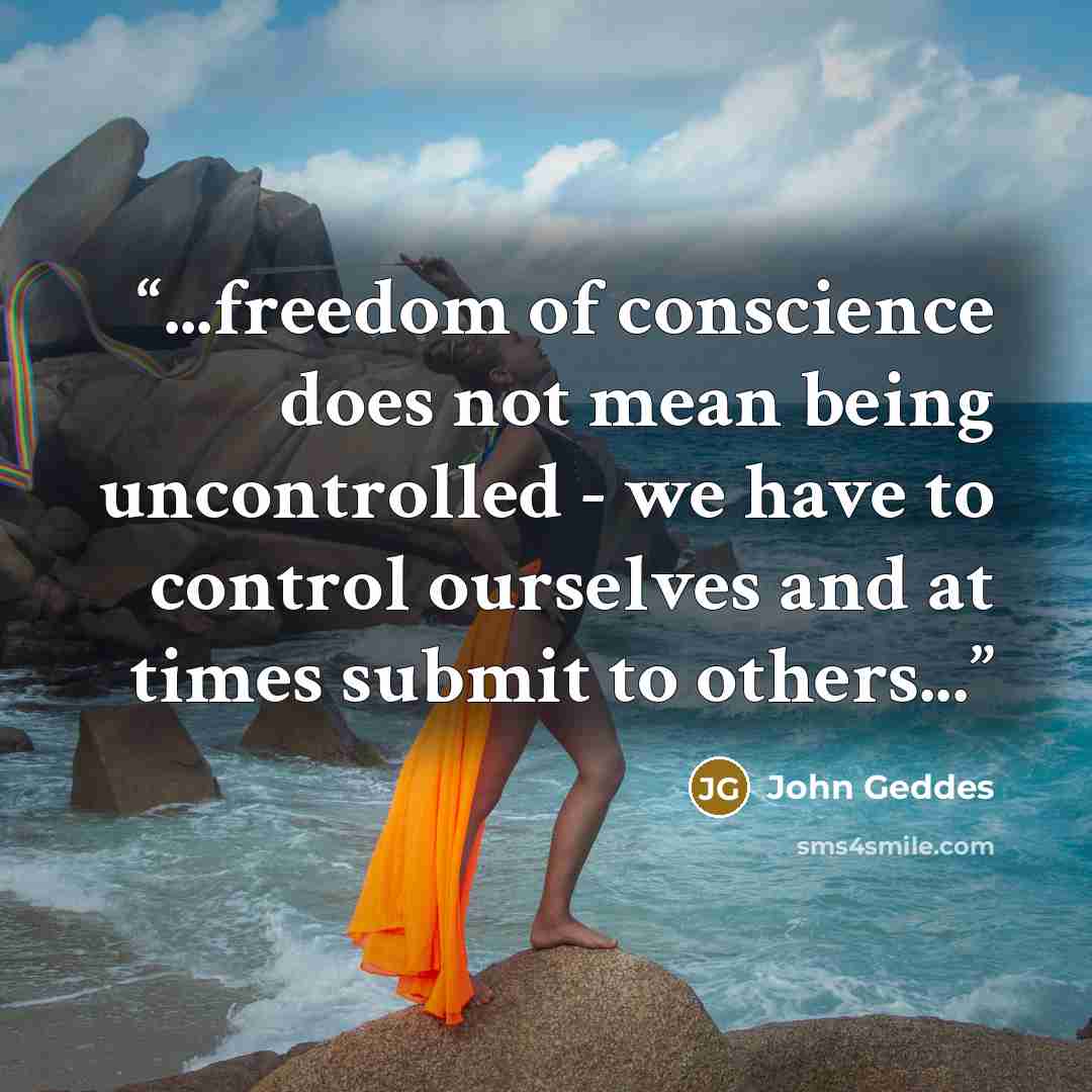 “...freedom of conscience does not mean being uncontrolled - we have to control ourselves and at times submit to others...” quote by John Geddes