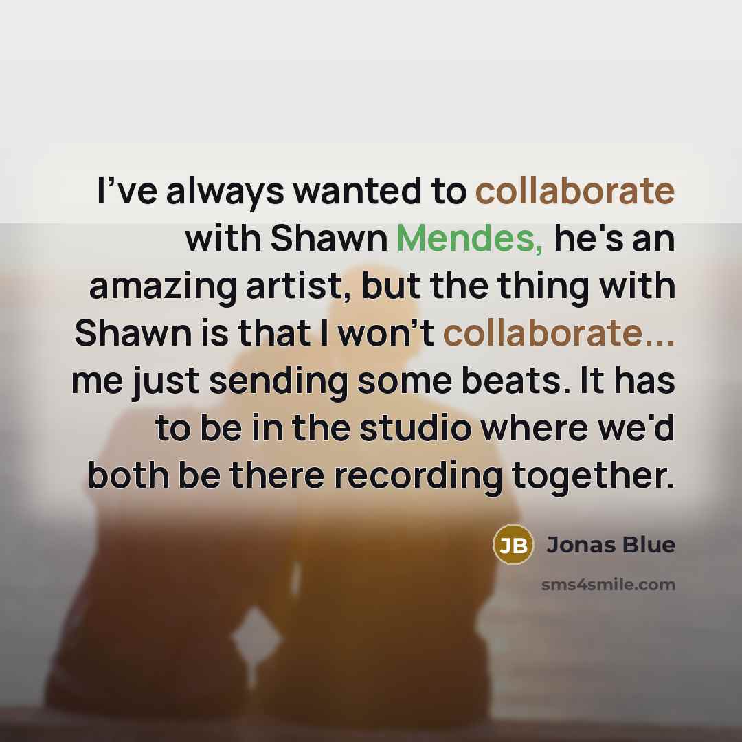 “I've always wanted to collaborate with Shawn Mendes, he's an amazing artist, but the thing with Shawn is that I won't collaborate... me just sending some beats. It has to be in the studio where we'd both be there recording together.” quote by Jonas Blue