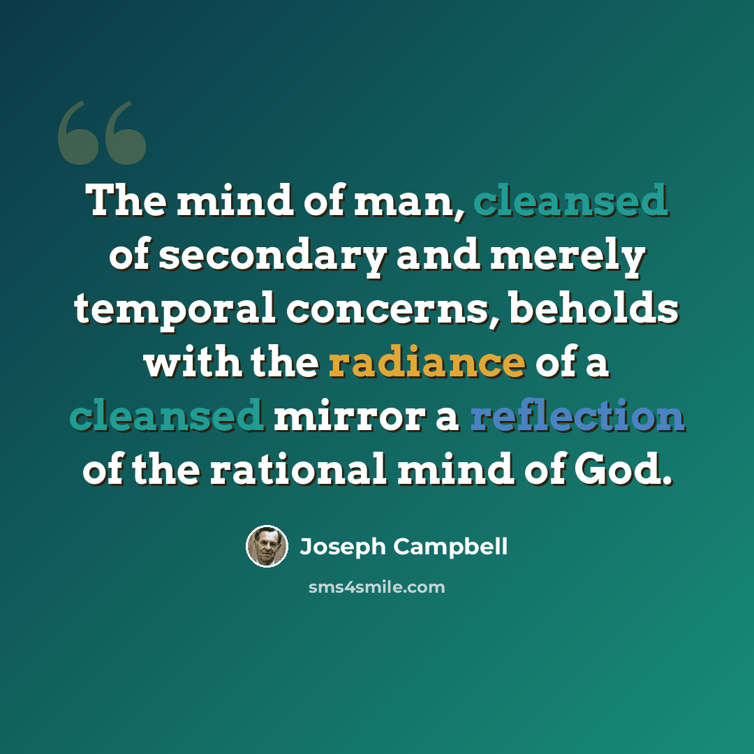 “The mind of man, cleansed of secondary and merely temporal concerns, beholds with the radiance of a cleansed mirror a reflection of the rational mind of God.” quote by Joseph Campbell