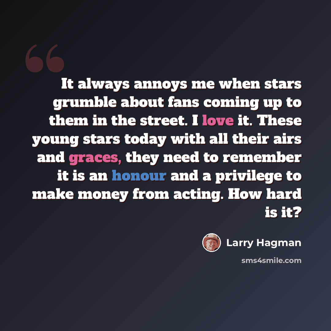 “It always annoys me when stars grumble about fans coming up to them in the street. I love it. These young stars today with all their airs and graces, they need to remember it is an honour and a privilege to make money from acting. How hard is it?” quote by Larry Hagman
