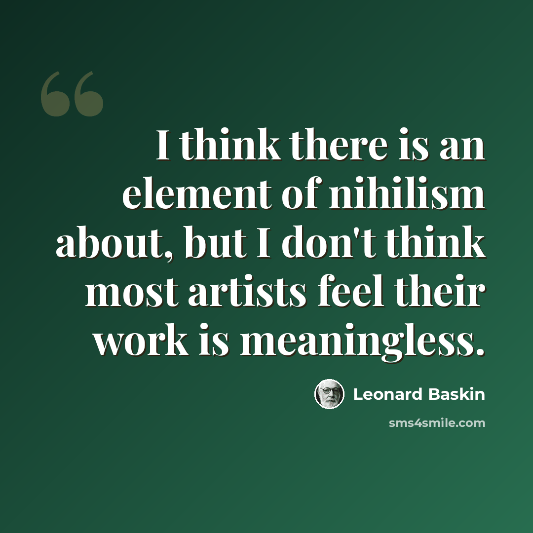 “I think there is an element of nihilism about, but I don't think most artists feel their work is meaningless.” quote by Leonard Baskin