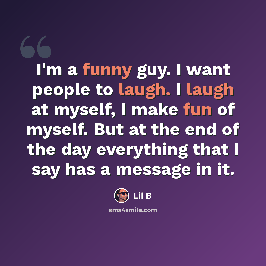 “I'm a funny guy. I want people to laugh. I laugh at myself, I make fun of myself. But at the end of the day everything that I say has a message in it.” quote by Lil B