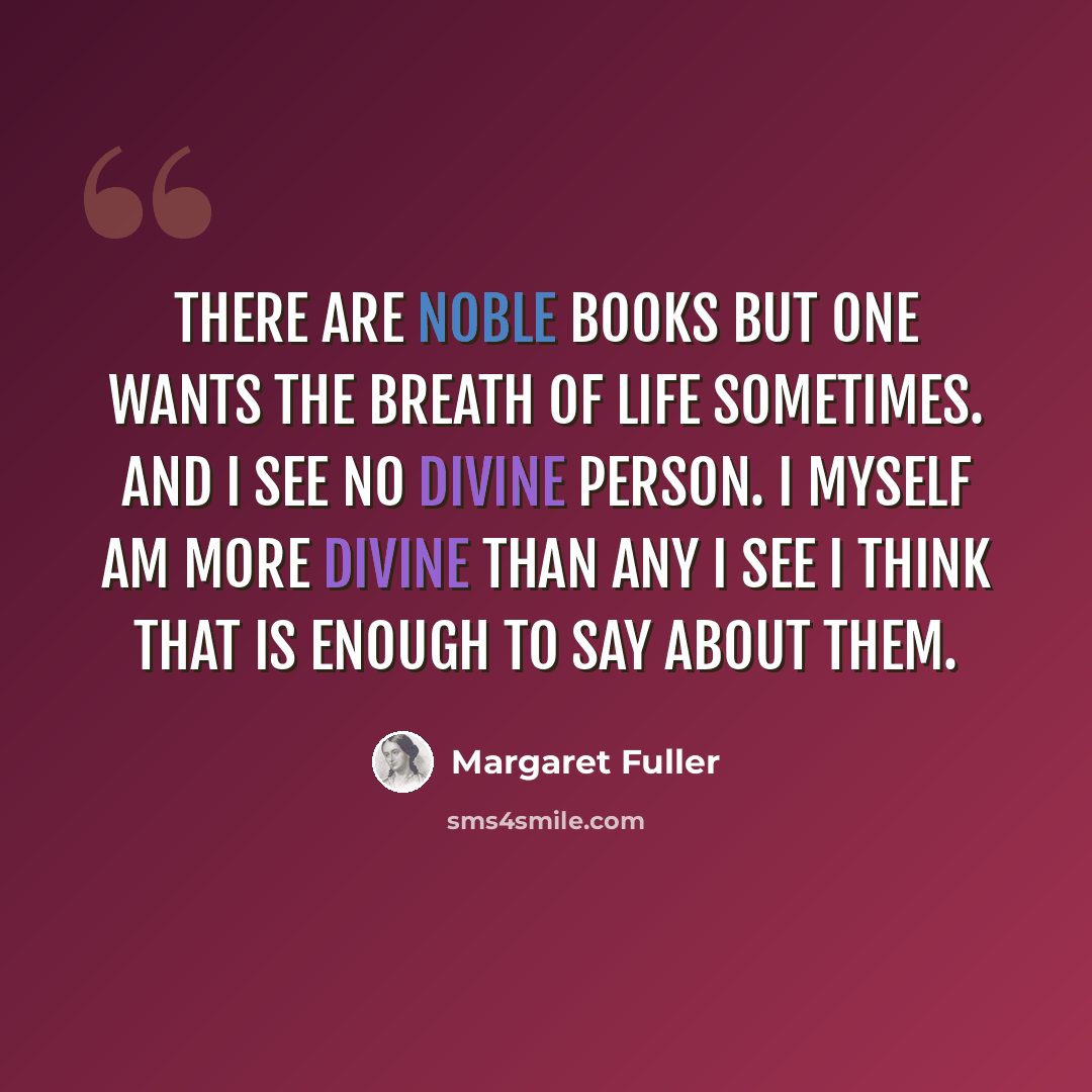 “There are noble books but one wants the breath of life sometimes. And I see no divine person. I myself am more divine than any I see I think that is enough to say about them.” quote by Margaret Fuller