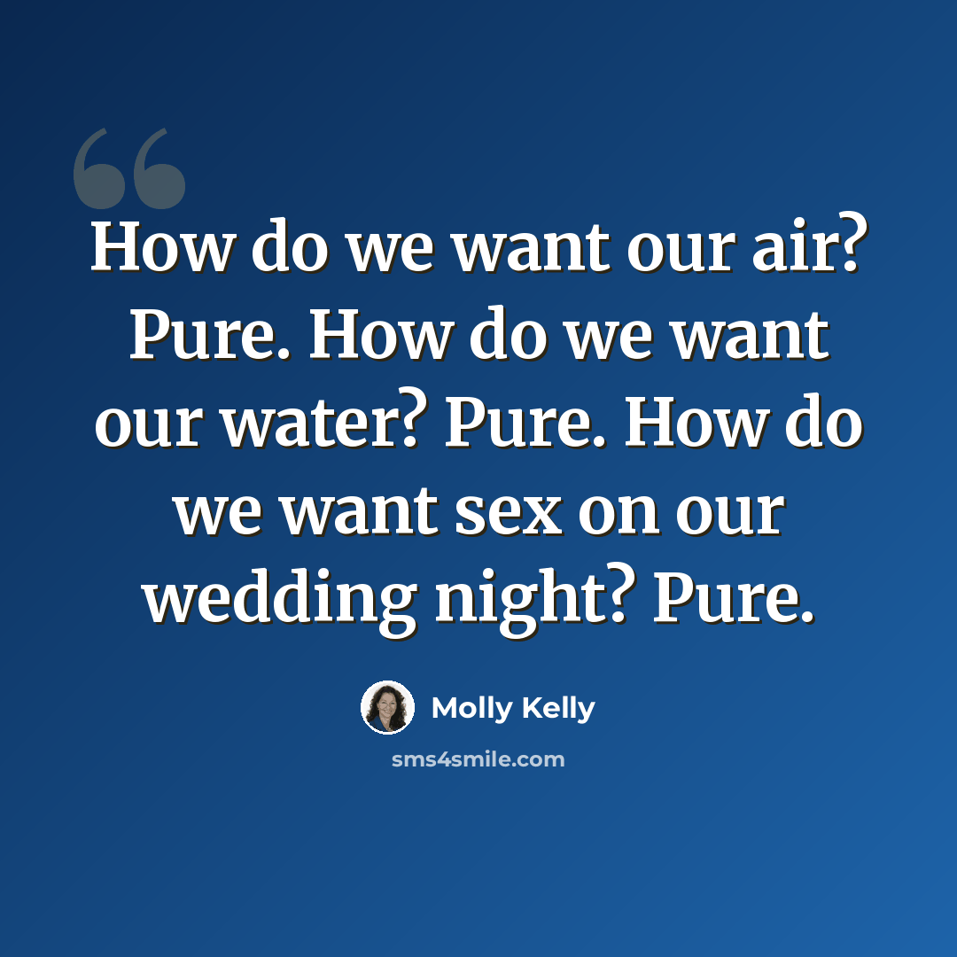 “How do we want our air? Pure. How do we want our water? Pure. How do we want sex on our wedding night? Pure.” quote by Molly Kelly