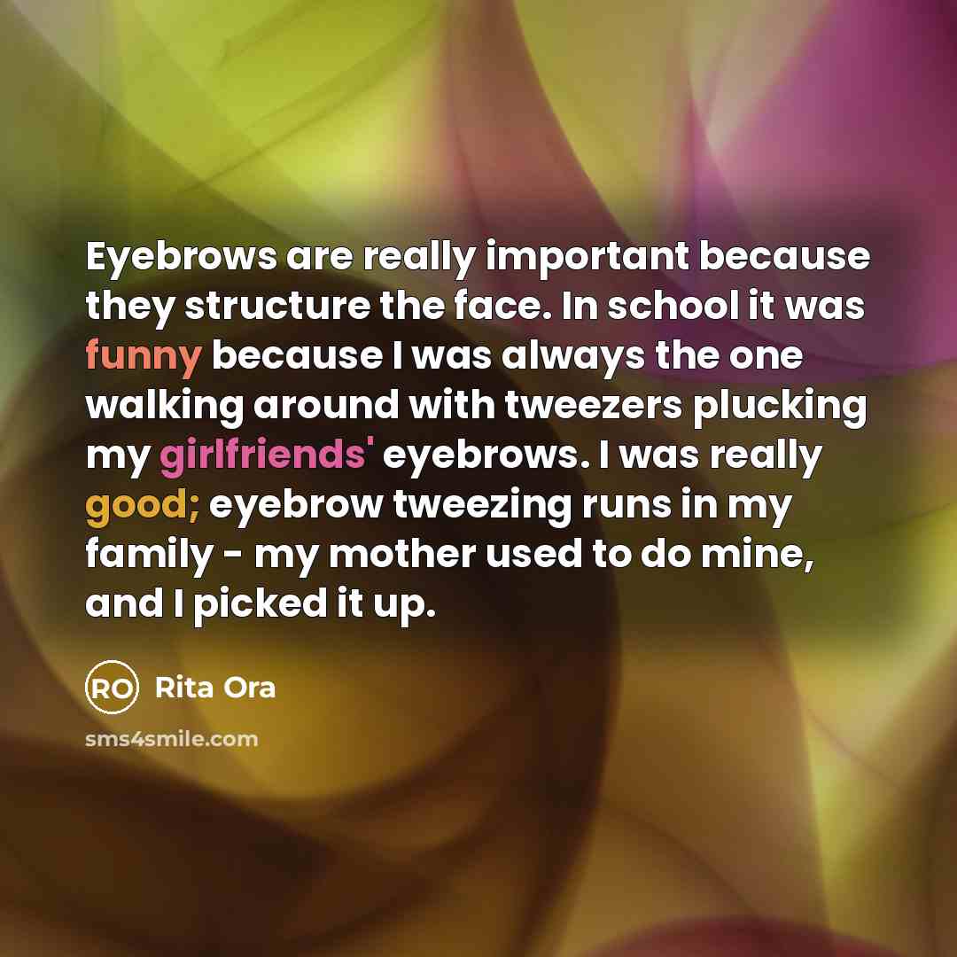 “Eyebrows are really important because they structure the face. In school it was funny because I was always the one walking around with tweezers plucking my girlfriends' eyebrows. I was really good; eyebrow tweezing runs in my family - my mother used to do mine, and I picked it up.” quote by Rita Ora