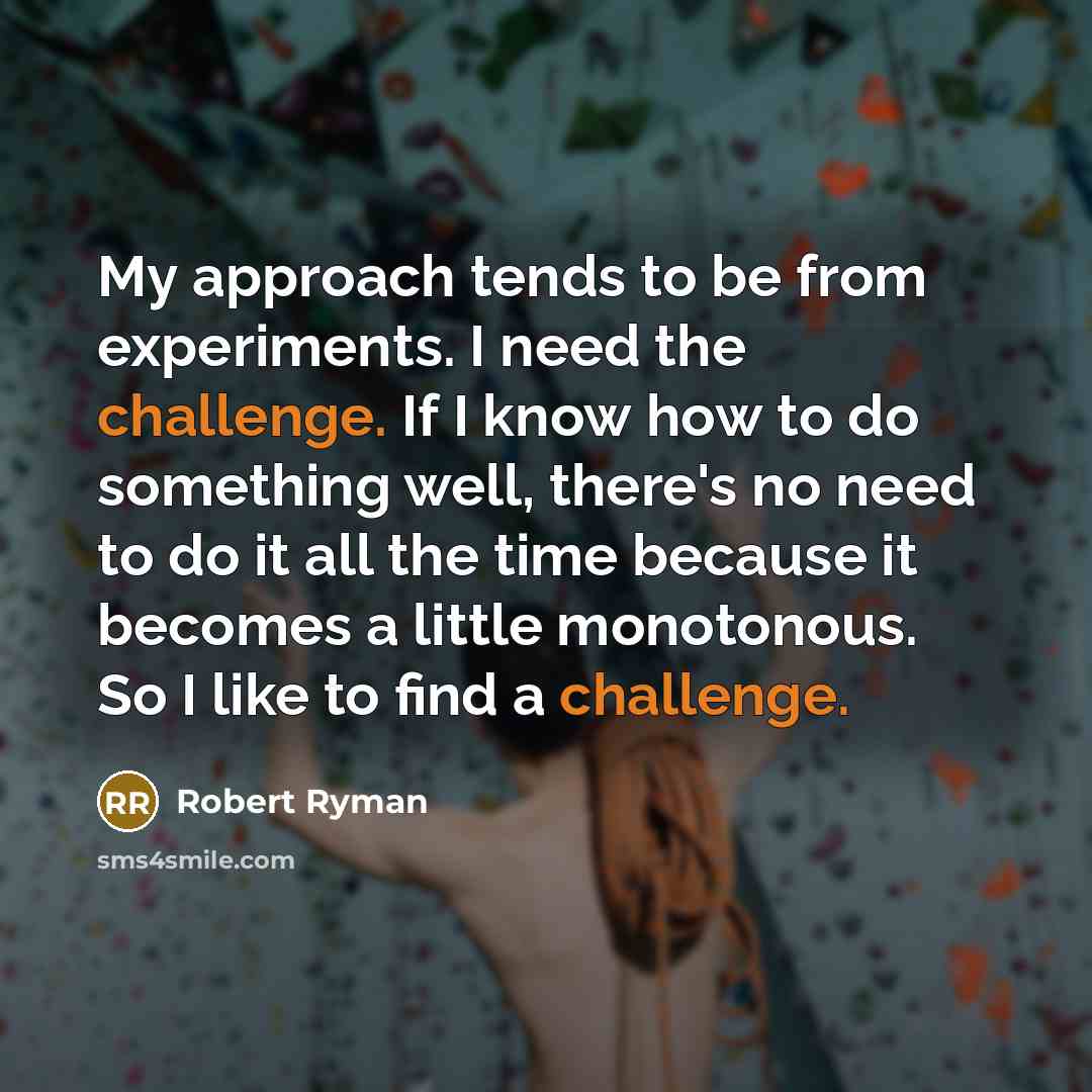 “My approach tends to be from experiments. I need the challenge. If I know how to do something well, there's no need to do it all the time because it becomes a little monotonous. So I like to find a challenge.” quote by Robert Ryman