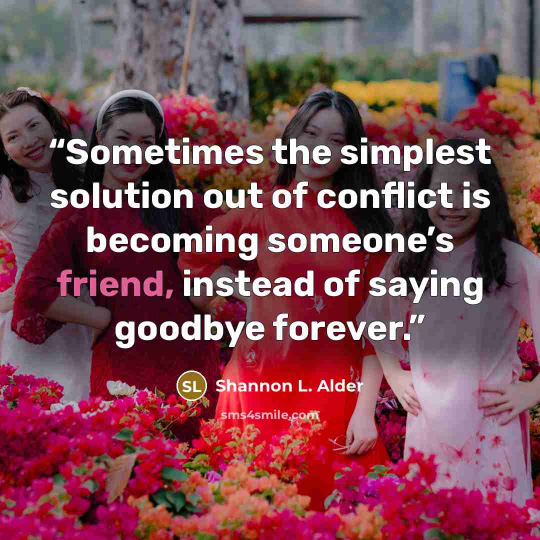 “Sometimes the simplest solution out of conflict is becoming someone’s friend, instead of saying goodbye forever.” quote by Shannon L. Alder