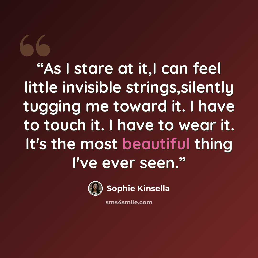 “As I stare at it,I can feel little invisible strings,silently tugging me toward it. I have to touch it. I have to wear it. It's the most beautiful thing I've ever seen.” quote by Sophie Kinsella