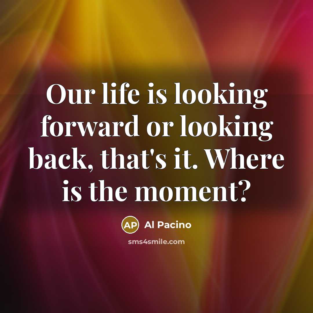 “Our life is looking forward or looking back, that's it. Where is the moment?” quote by Al Pacino