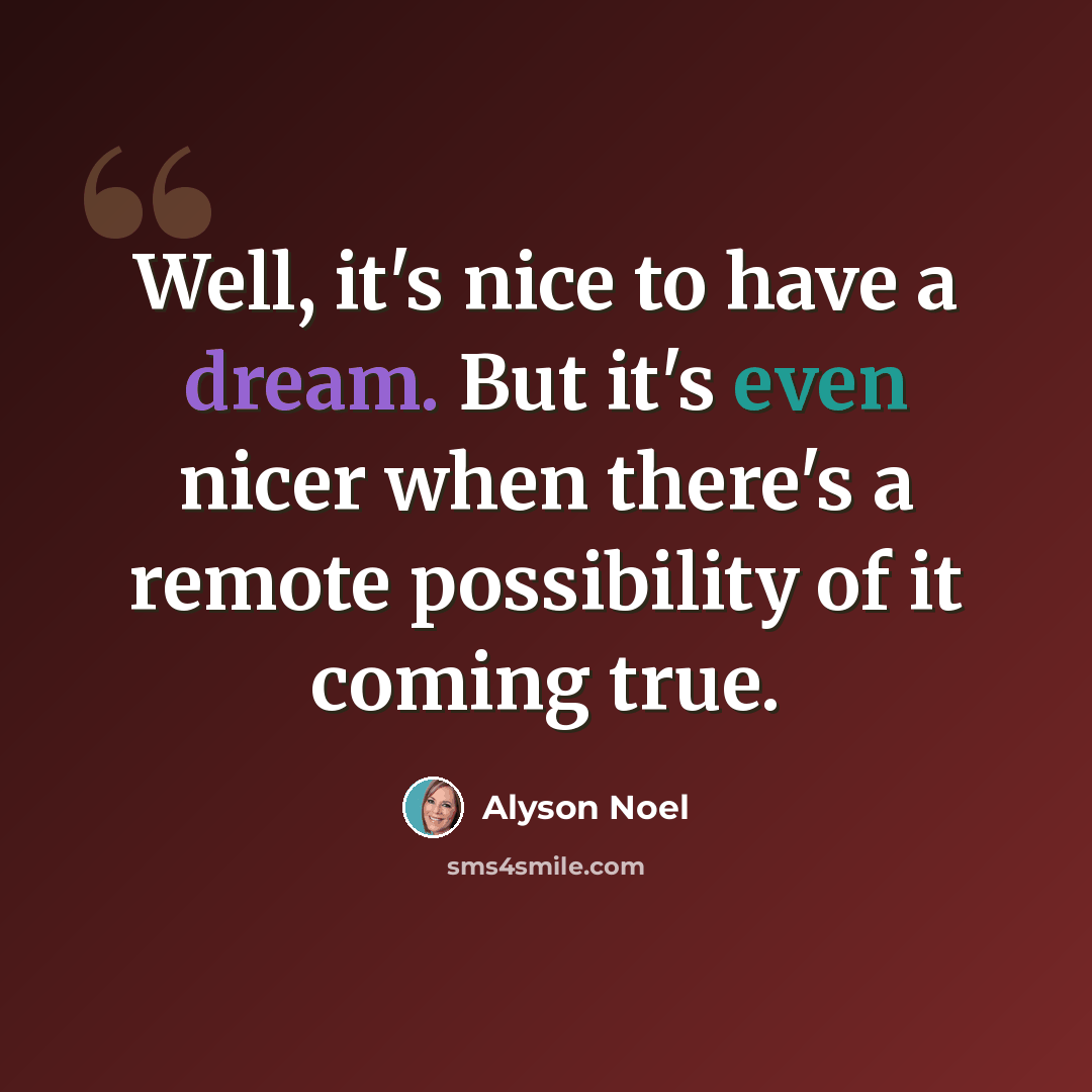 “Well, it's nice to have a dream. But it's even nicer when there's a remote possibility of it coming true.” quote by Alyson Noel