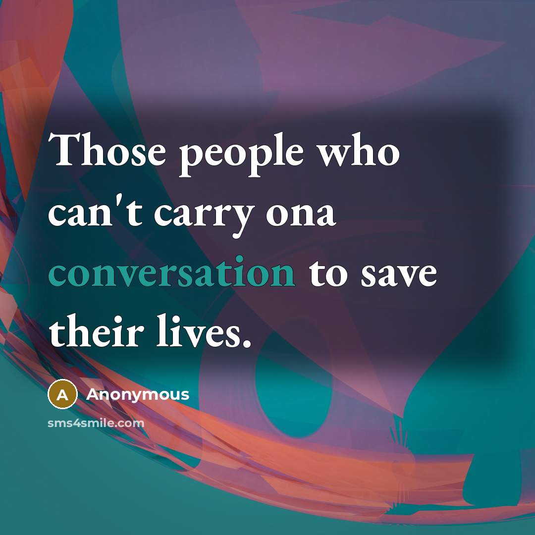 “Those people who can't carry ona conversation to save their lives.” quote by Anonymous