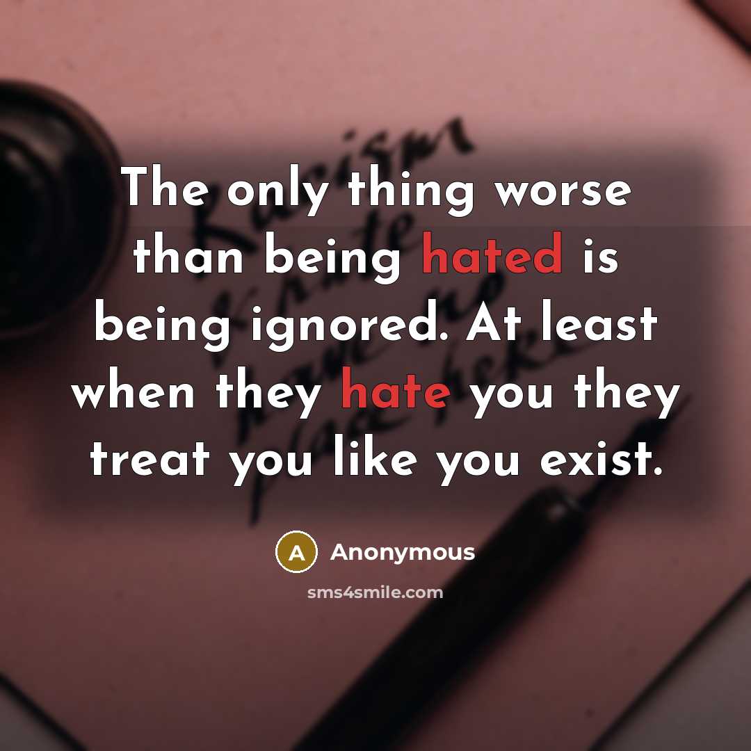 “The only thing worse than being hated is being ignored. At least when they hate you they treat you like you exist.” quote by Anonymous