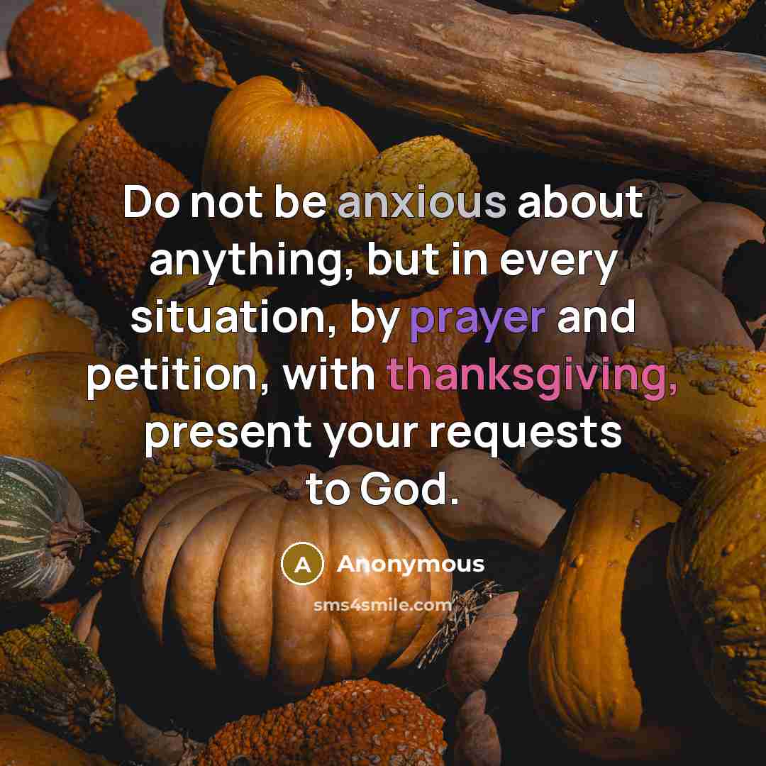 “Do not be anxious about anything, but in every situation, by prayer and petition, with thanksgiving, present your requests to God.” quote by Anonymous