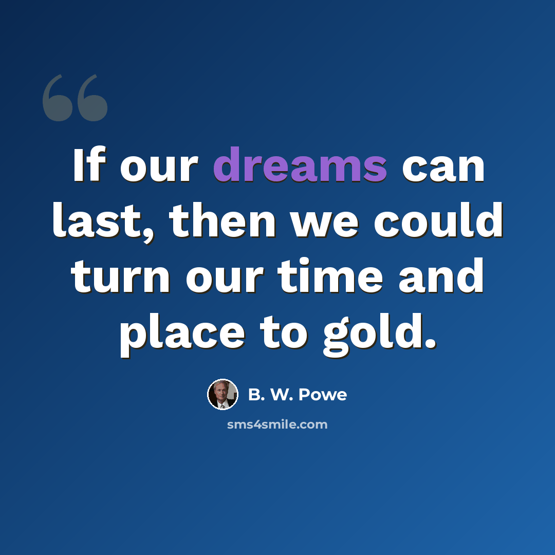 “If our dreams can last, then we could turn our time and place to gold.” quote by B. W. Powe