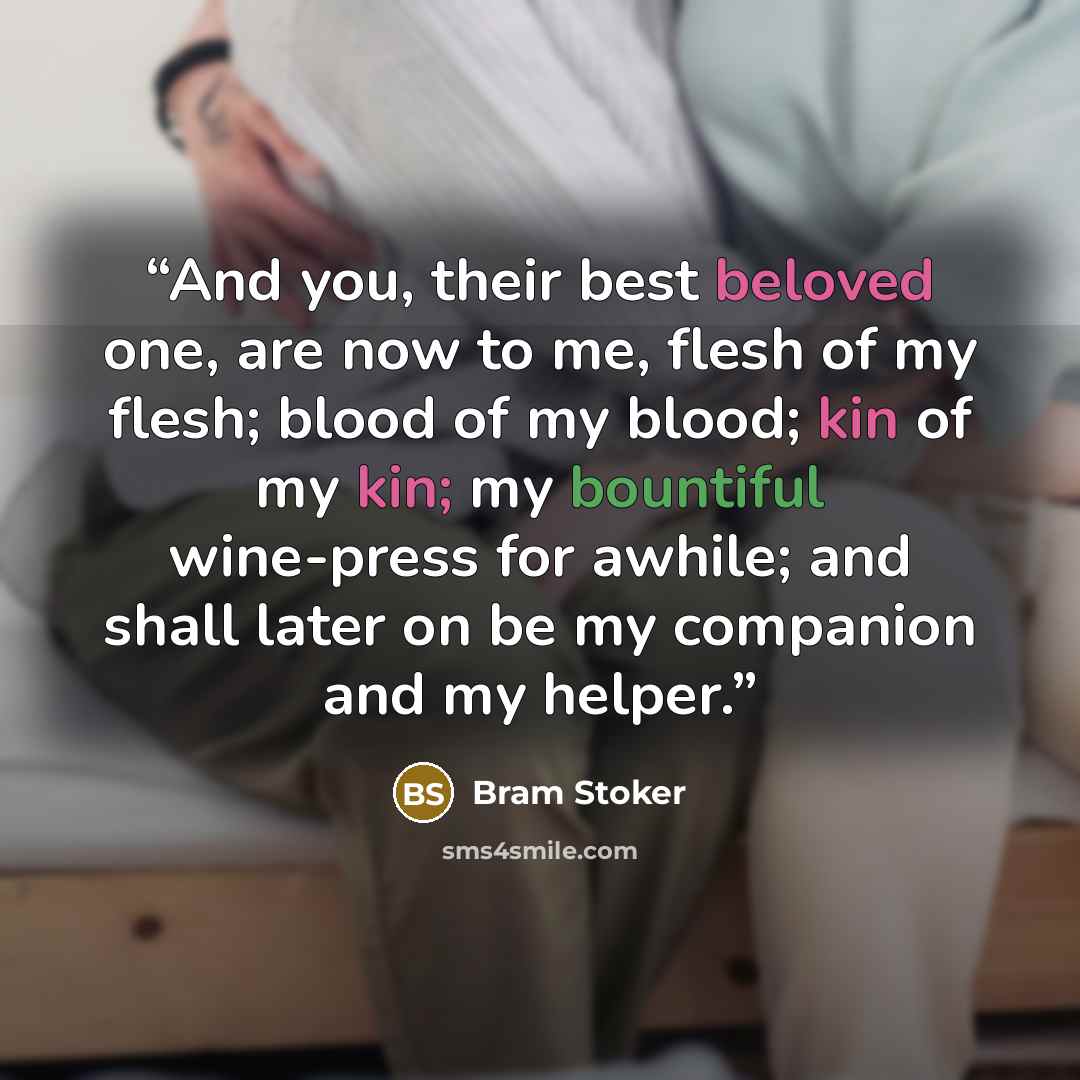 “And you, their best beloved one, are now to me, flesh of my flesh; blood of my blood; kin of my kin; my bountiful wine-press for awhile; and shall later on be my companion and my helper.” quote by Bram Stoker