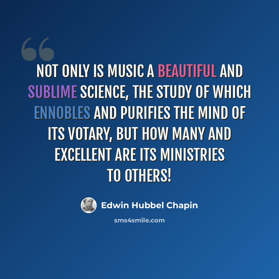 “Not only is music a beautiful and sublime science, the study of which ennobles and purifies the mind of its votary, but how many and excellent are its ministries to others!” quote by Edwin Hubbel Chapin