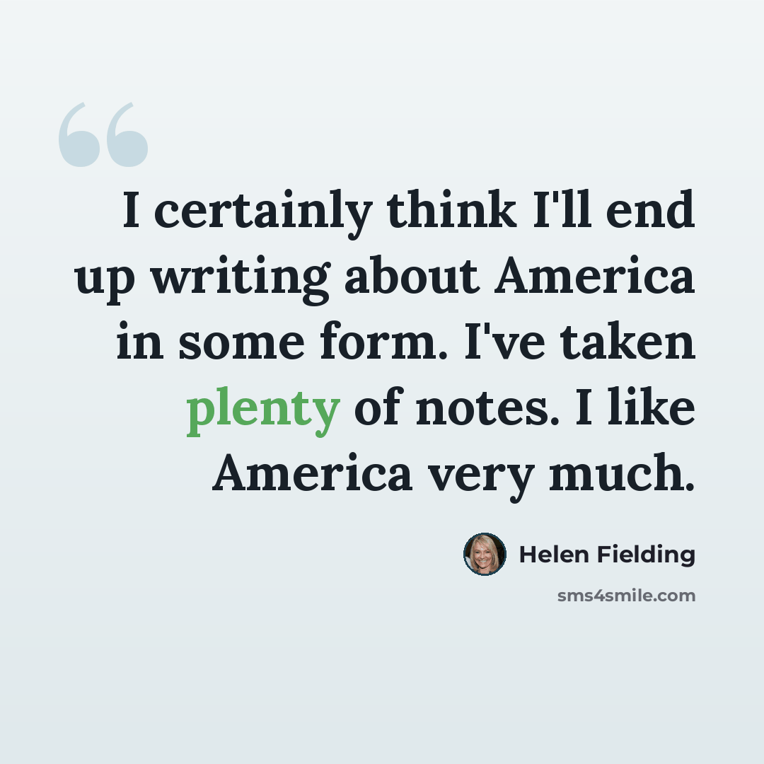 “I certainly think I'll end up writing about America in some form. I've taken plenty of notes. I like America very much.” quote by Helen Fielding