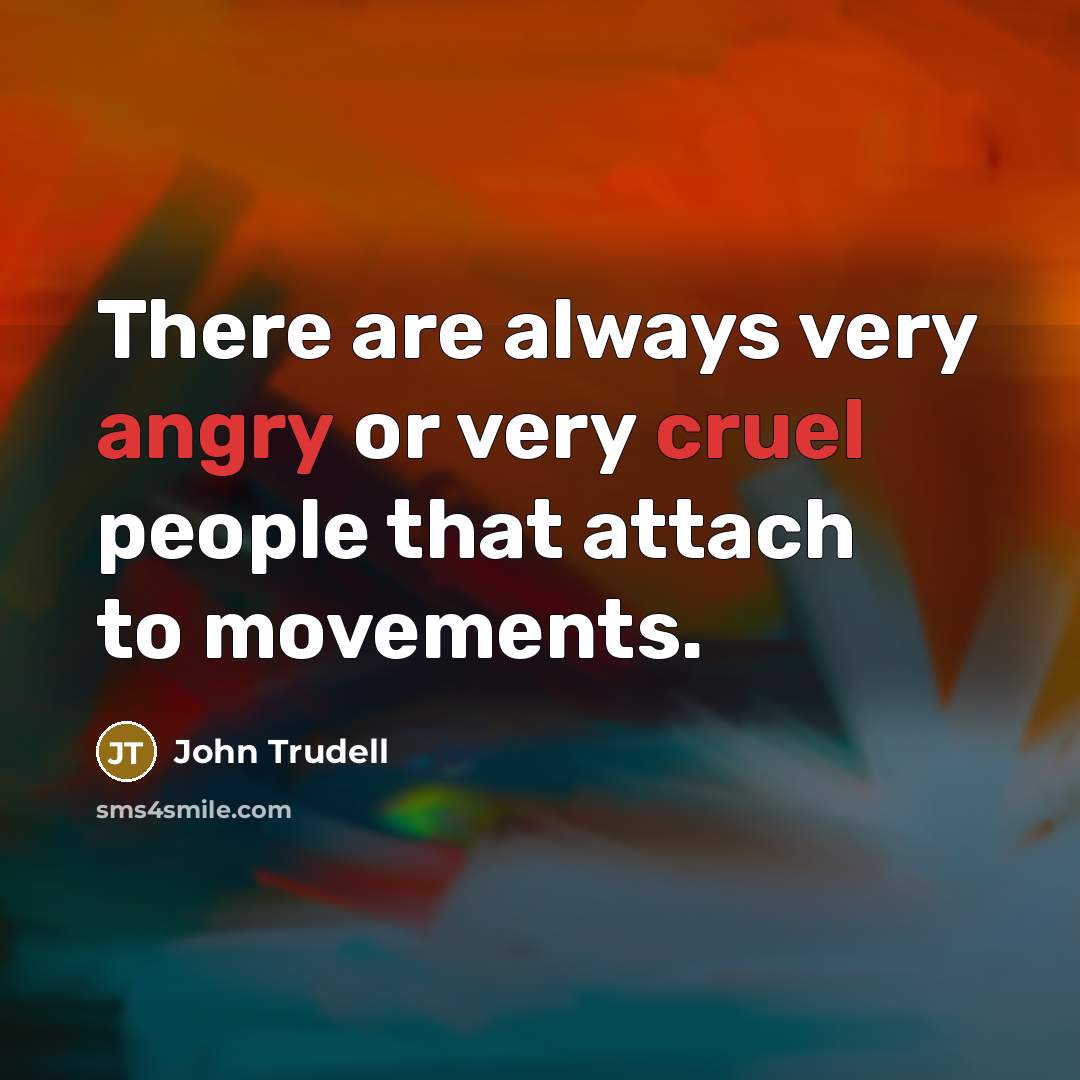 “There are always very angry or very cruel people that attach to movements.” quote by John Trudell