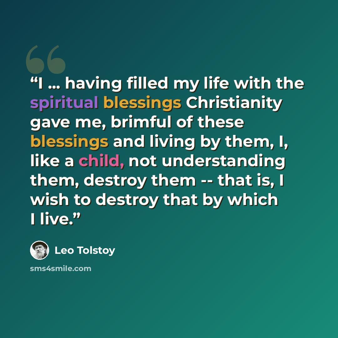 “I ... having filled my life with the spiritual blessings Christianity gave me, brimful of these blessings and living by them, I, like a child, not understanding them, destroy them -- that is, I wish to destroy that by which I live.” quote by Leo Tolstoy
