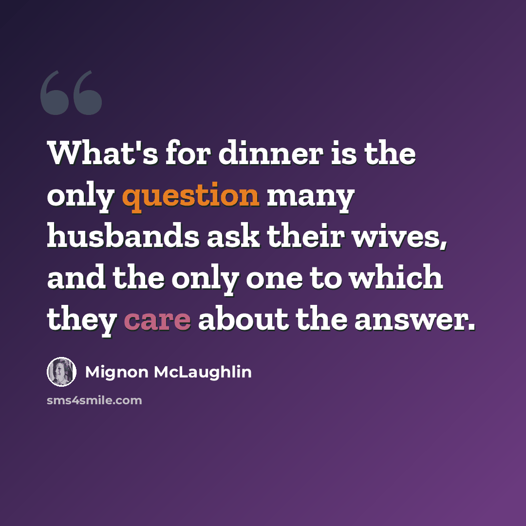 “What's for dinner is the only question many husbands ask their wives, and the only one to which they care about the answer.” quote by Mignon McLaughlin
