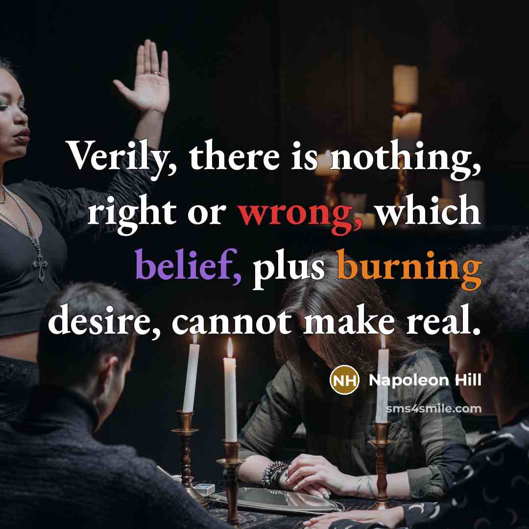 “Verily, there is nothing, right or wrong, which belief, plus burning desire, cannot make real.” quote by Napoleon Hill