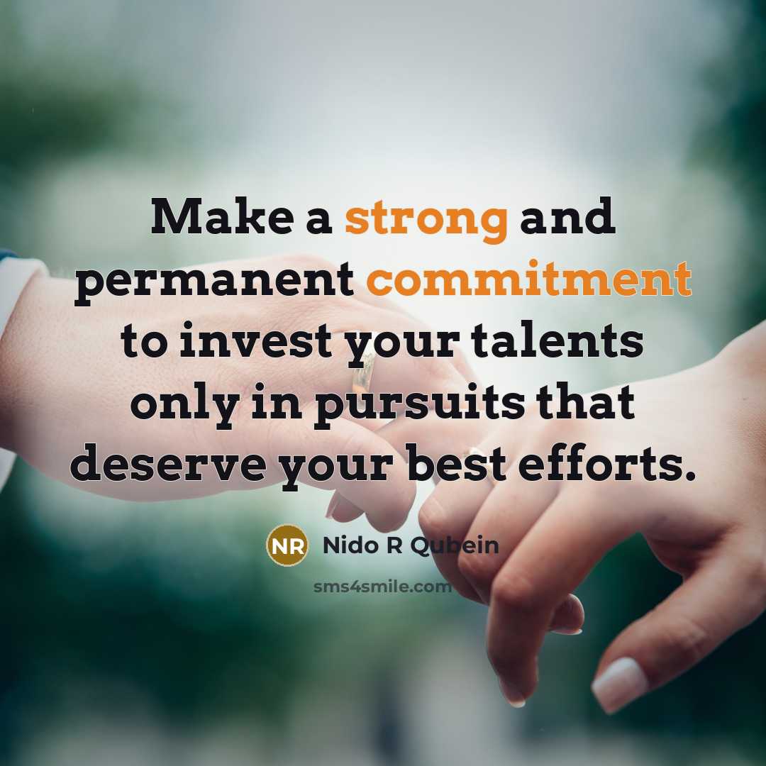 “Make a strong and permanent commitment to invest your talents only in pursuits that deserve your best efforts.” quote by Nido R Qubein