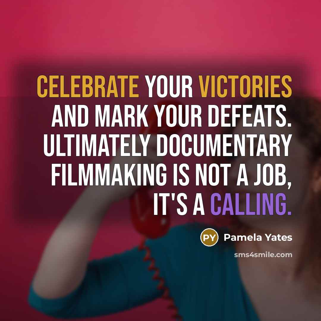 “Celebrate your victories and mark your defeats. Ultimately documentary filmmaking is not a job, it's a calling.” quote by Pamela Yates