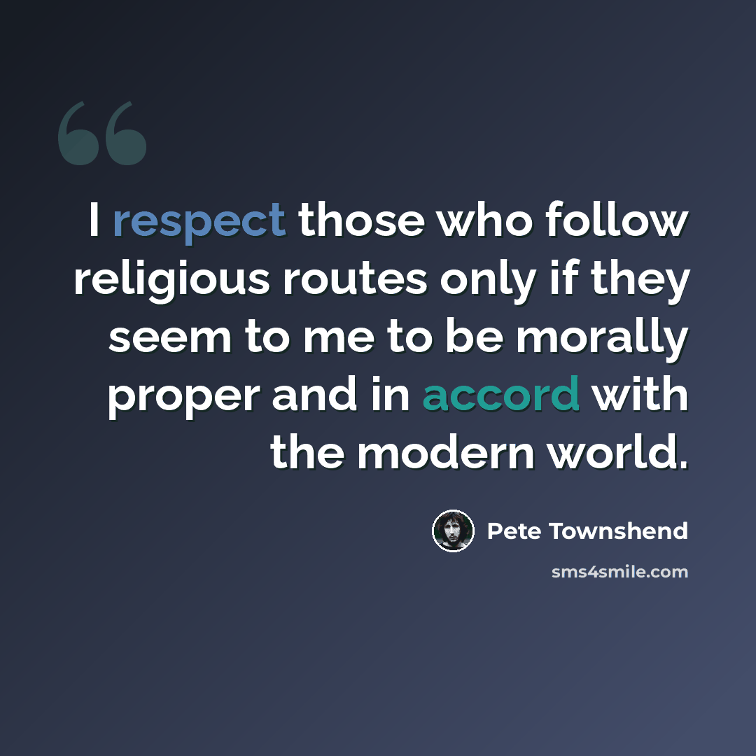 “I respect those who follow religious routes only if they seem to me to be morally proper and in accord with the modern world.” quote by Pete Townshend