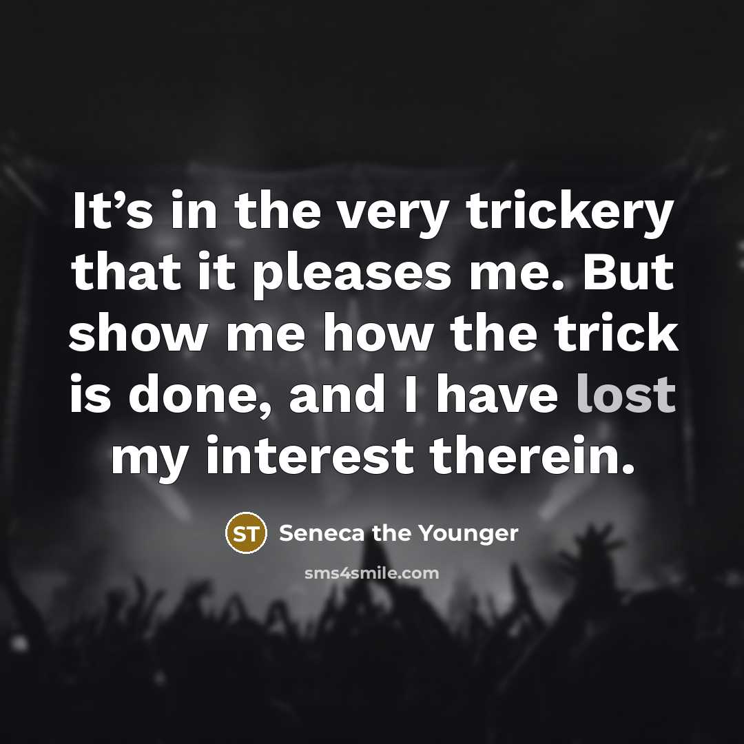 “It’s in the very trickery that it pleases me. But show me how the trick is done, and I have lost my interest therein.” quote by Seneca the Younger