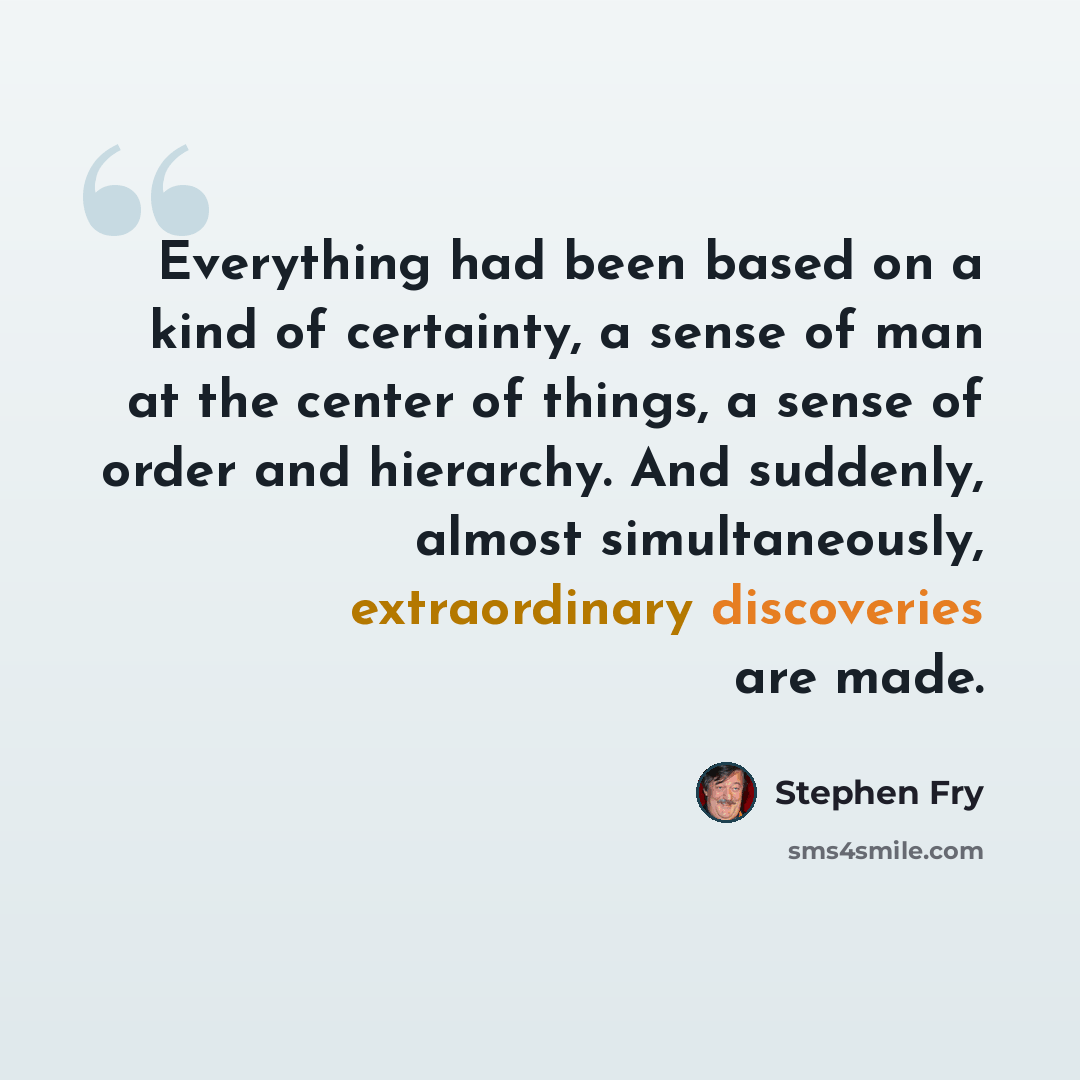 “Everything had been based on a kind of certainty, a sense of man at the center of things, a sense of order and hierarchy. And suddenly, almost simultaneously, extraordinary discoveries are made.” quote by Stephen Fry