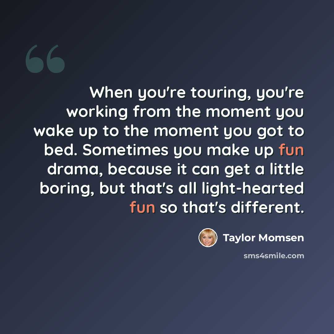 “When you're touring, you're working from the moment you wake up to the moment you got to bed. Sometimes you make up fun drama, because it can get a little boring, but that's all light-hearted fun so that's different.” quote by Taylor Momsen