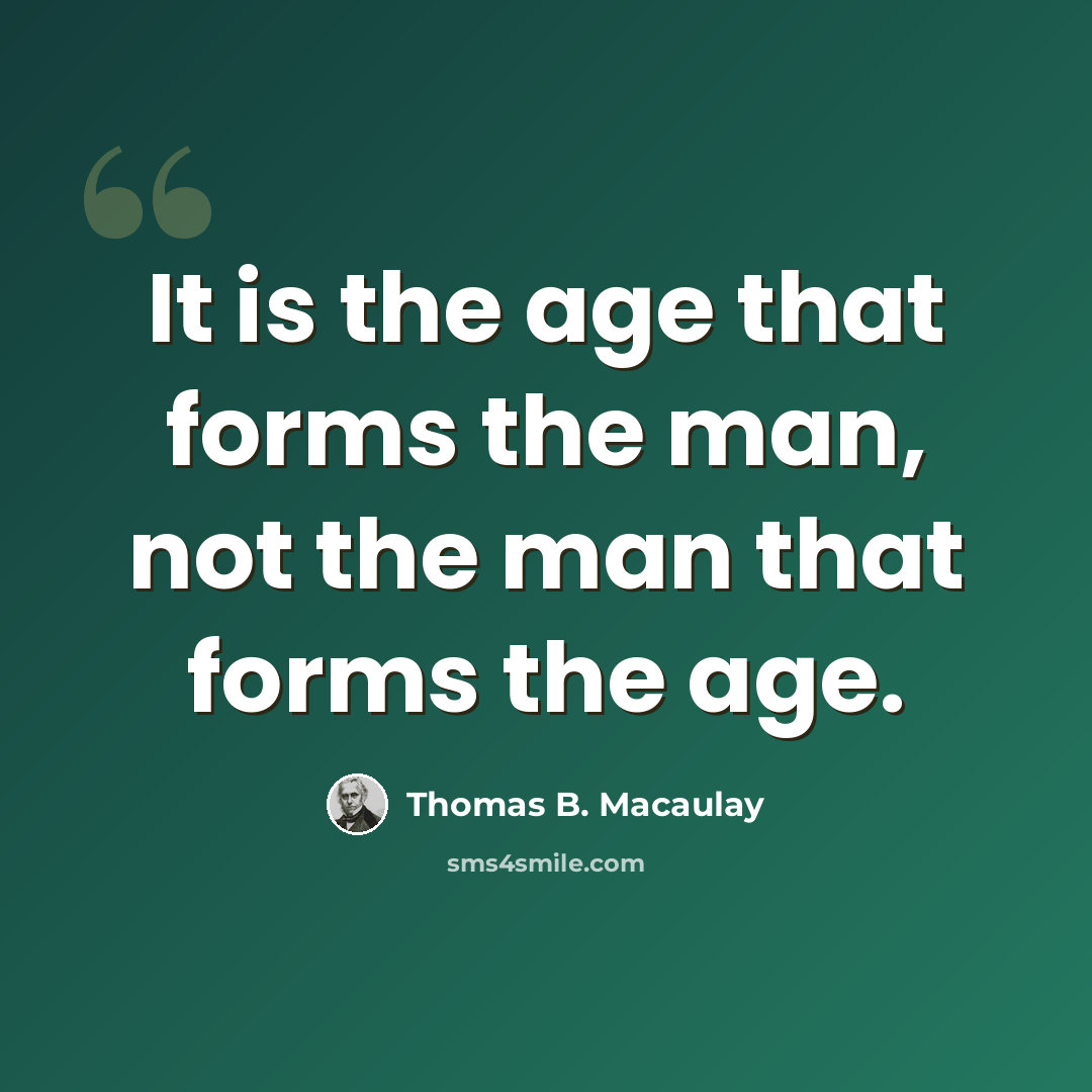 “It is the age that forms the man, not the man that forms the age.” quote by Thomas B. Macaulay