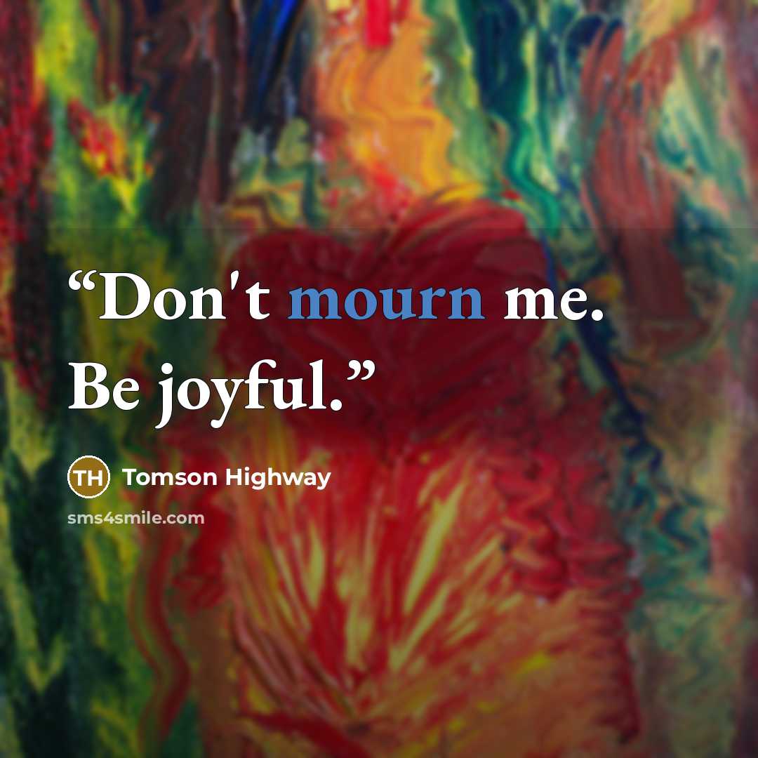 “Don't mourn me. Be joyful.” quote by Tomson Highway