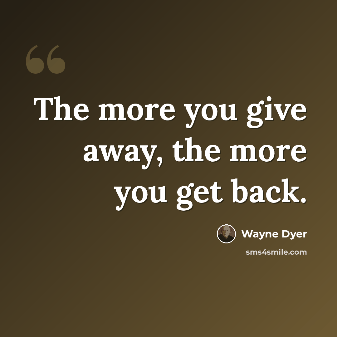 “The more you give away, the more you get back.” quote by Wayne Dyer