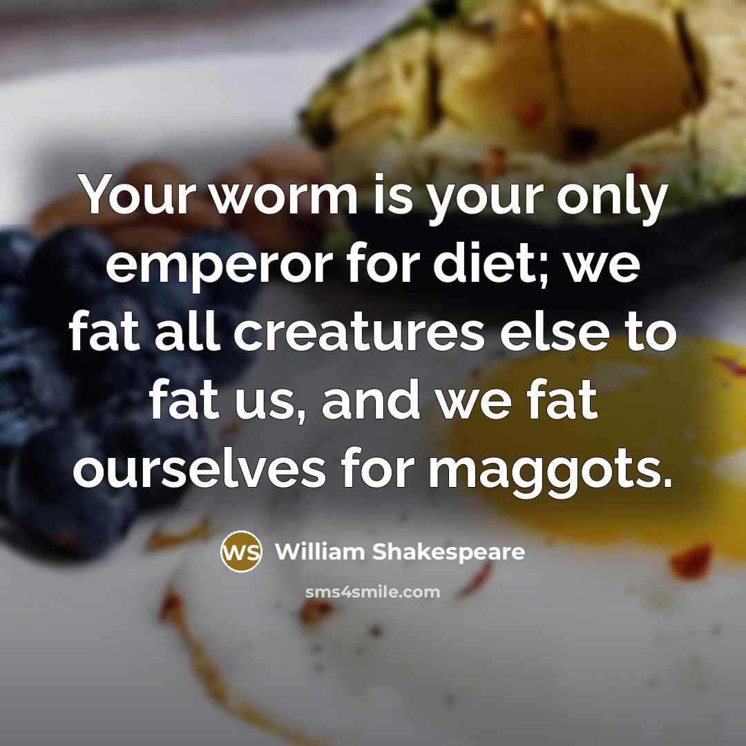 “Your worm is your only emperor for diet; we fat all creatures else to fat us, and we fat ourselves for maggots.” quote by William Shakespeare