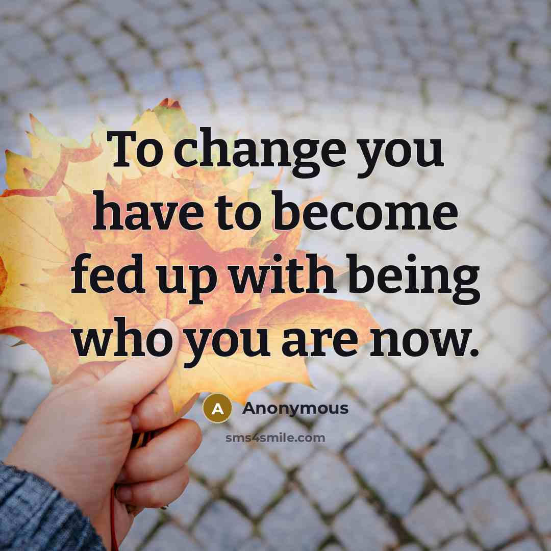 “To change you have to become fed up with being who you are now.” quote by Anonymous