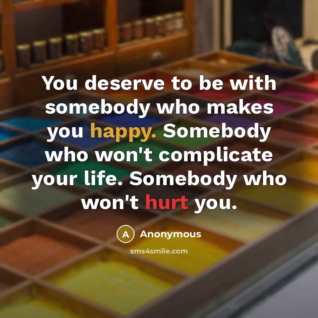 “You deserve to be with somebody who makes you happy. Somebody who won't complicate your life. Somebody who won't hurt you.” quote by Anonymous