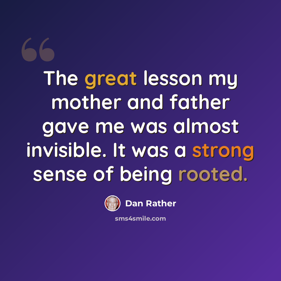 “The great lesson my mother and father gave me was almost invisible. It was a strong sense of being rooted.” quote by Dan Rather
