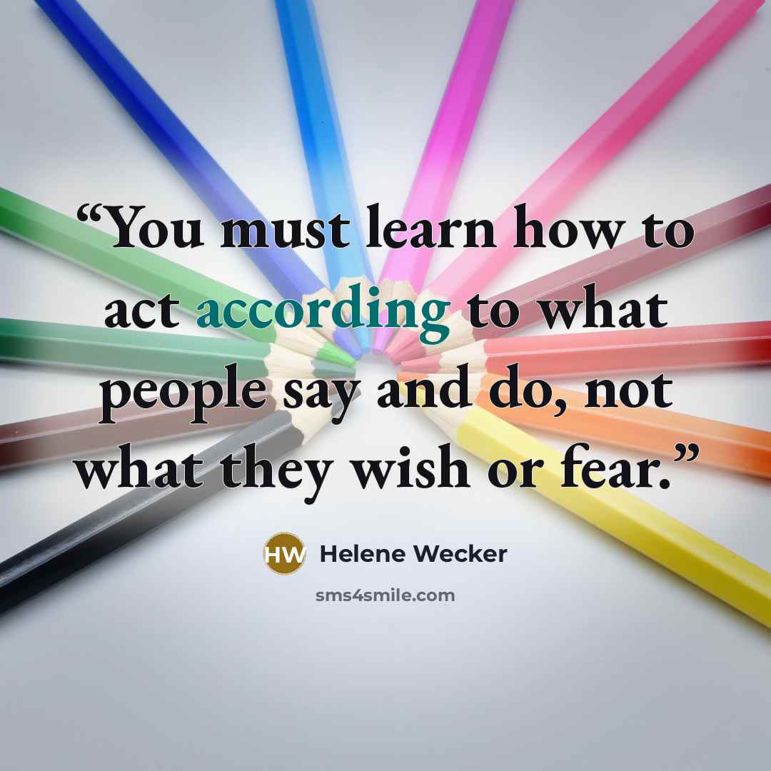 “You must learn how to act according to what people say and do, not what they wish or fear.” quote by Helene Wecker