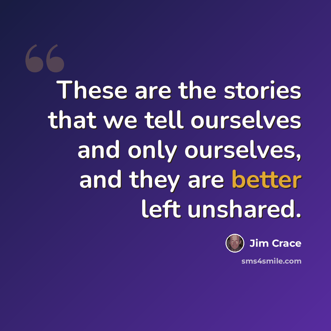 “These are the stories that we tell ourselves and only ourselves, and they are better left unshared.” quote by Jim Crace