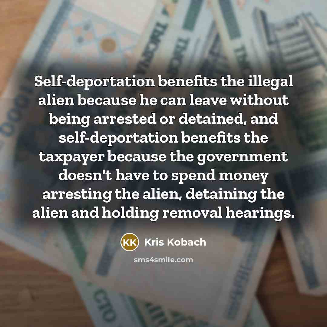 “Self-deportation benefits the illegal alien because he can leave without being arrested or detained, and self-deportation benefits the taxpayer because the government doesn't have to spend money arresting the alien, detaining the alien and holding removal hearings.” quote by Kris Kobach