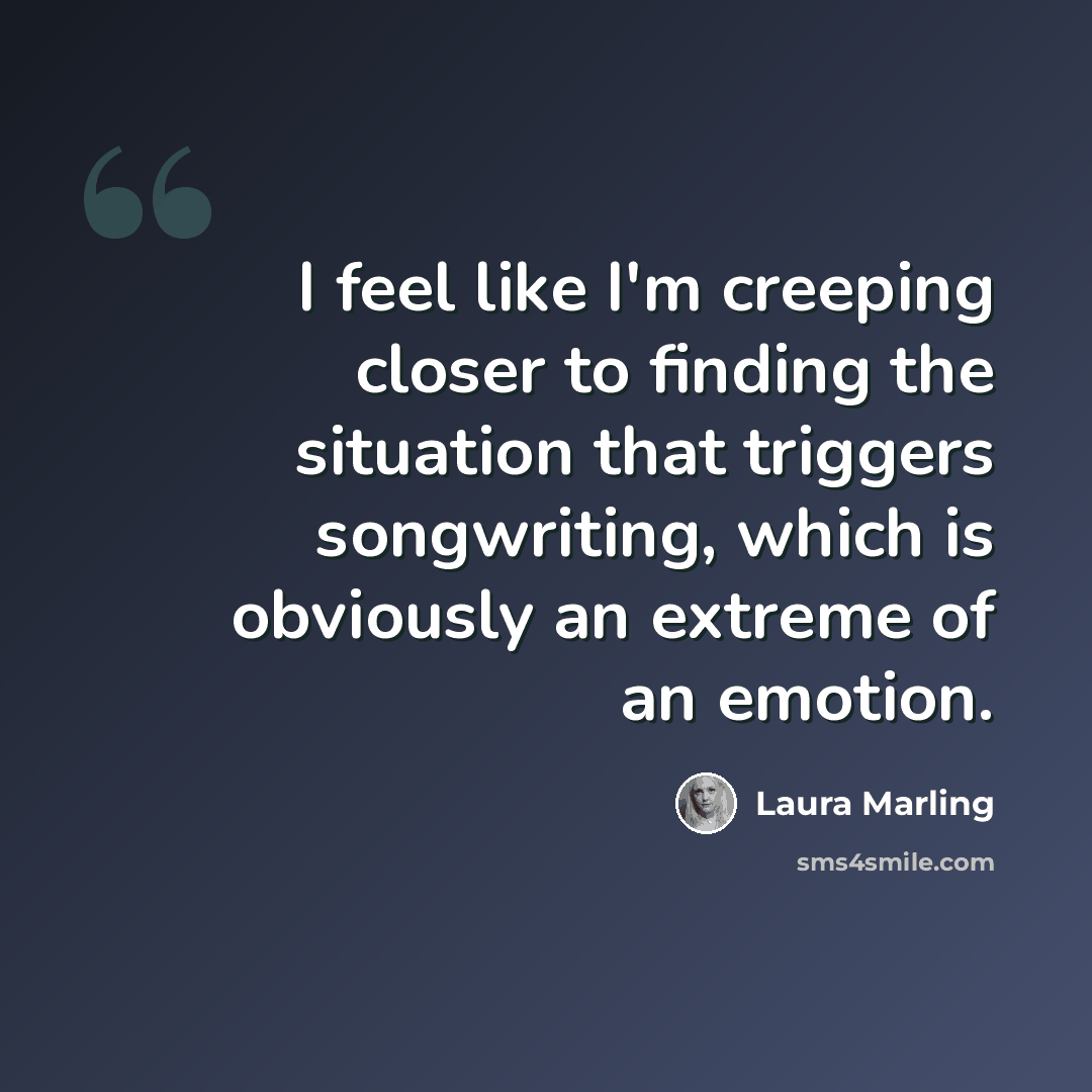 “I feel like I'm creeping closer to finding the situation that triggers songwriting, which is obviously an extreme of an emotion.” quote by Laura Marling