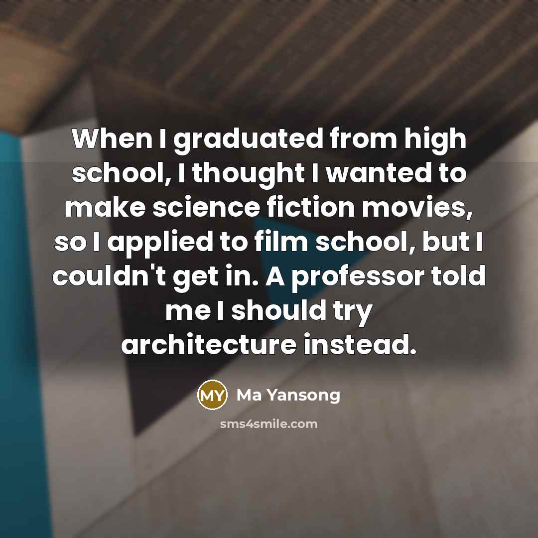 “When I graduated from high school, I thought I wanted to make science fiction movies, so I applied to film school, but I couldn't get in. A professor told me I should try architecture instead.” quote by Ma Yansong