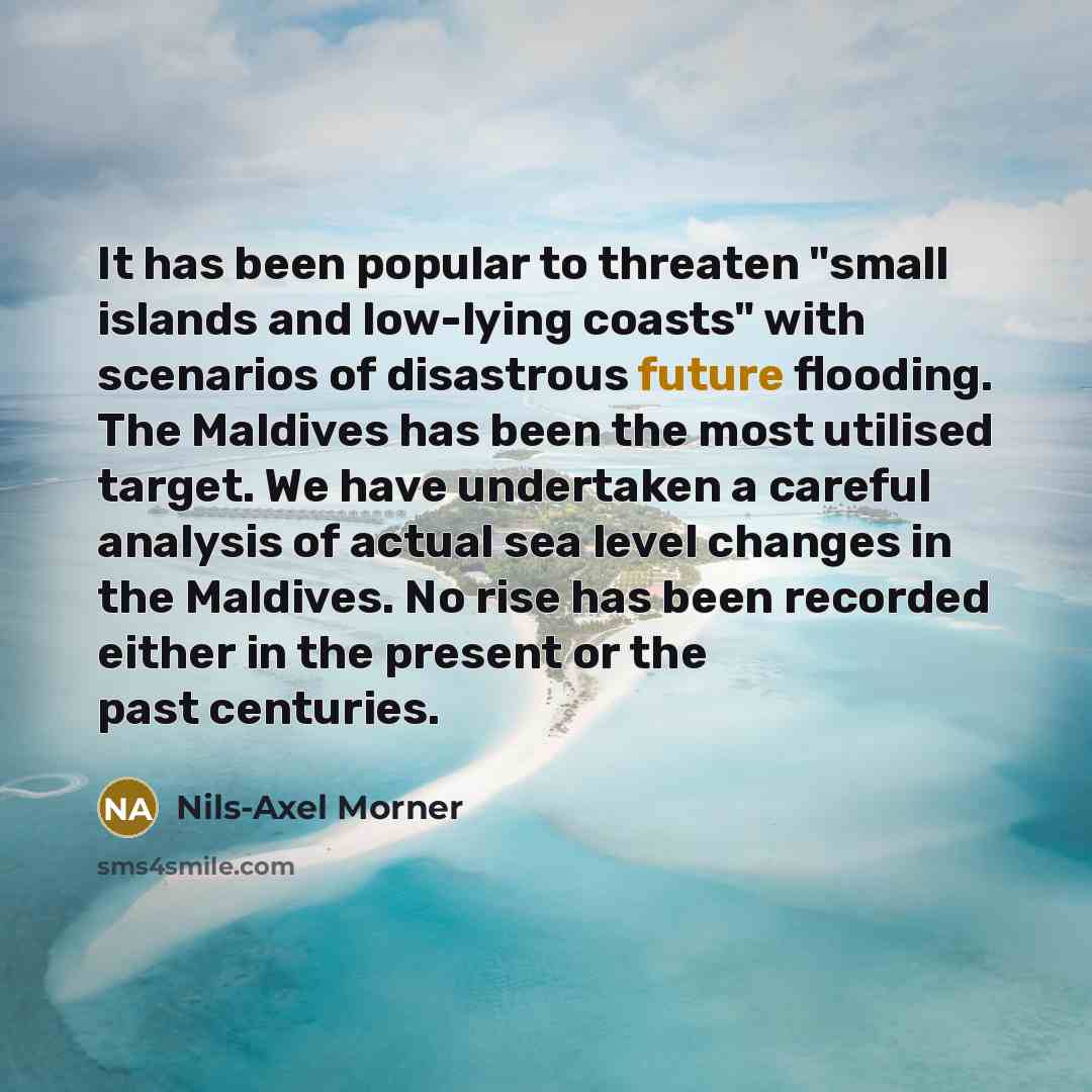 “It has been popular to threaten "small islands and low-lying coasts" with scenarios of disastrous future flooding. The Maldives has been the most utilised target. We have undertaken a careful analysis of actual sea level changes in the Maldives. No rise has been recorded either in the present or…” quote by Nils-Axel Morner