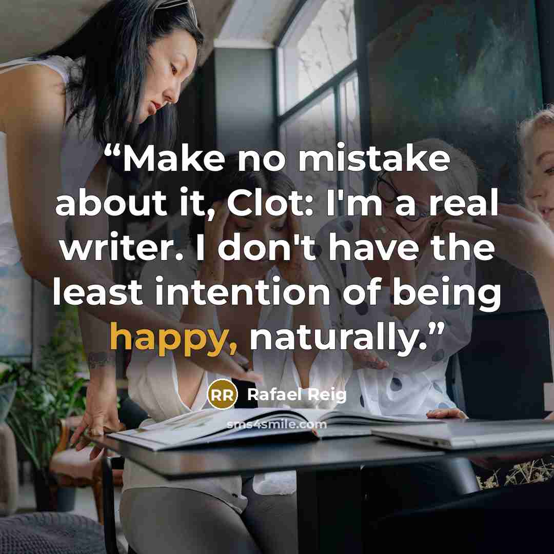 “Make no mistake about it, Clot: I'm a real writer. I don't have the least intention of being happy, naturally.” quote by Rafael Reig