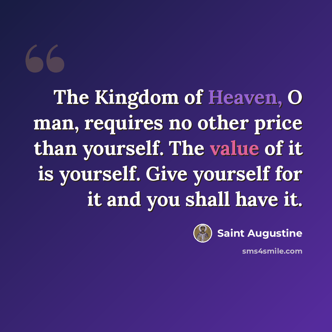 “The Kingdom of Heaven, O man, requires no other price than yourself. The value of it is yourself. Give yourself for it and you shall have it.” quote by Saint Augustine