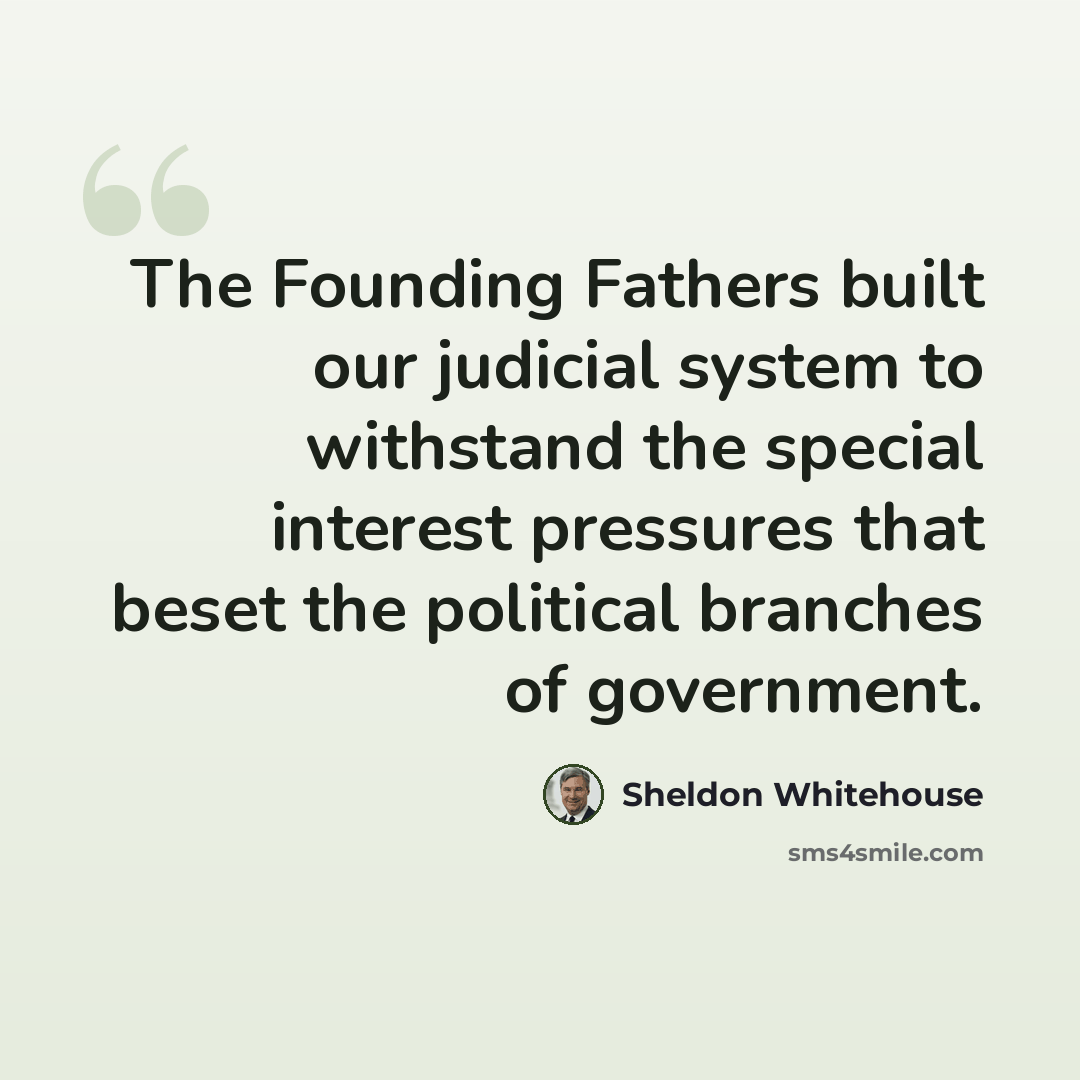 “The Founding Fathers built our judicial system to withstand the special interest pressures that beset the political branches of government.” quote by Sheldon Whitehouse